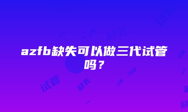 azfb缺失可以做三代试管吗？