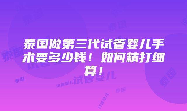 泰国做第三代试管婴儿手术要多少钱！如何精打细算！