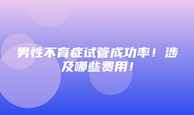 男性不育症试管成功率！涉及哪些费用！