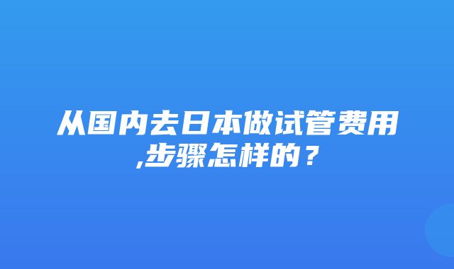 从国内去日本做试管费用,步骤怎样的？