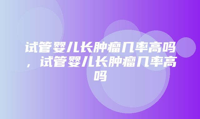 试管婴儿长肿瘤几率高吗，试管婴儿长肿瘤几率高吗