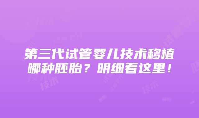 第三代试管婴儿技术移植哪种胚胎？明细看这里！