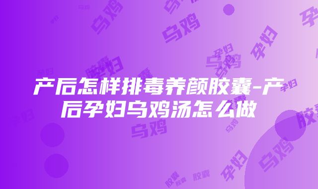 产后怎样排毒养颜胶囊-产后孕妇乌鸡汤怎么做