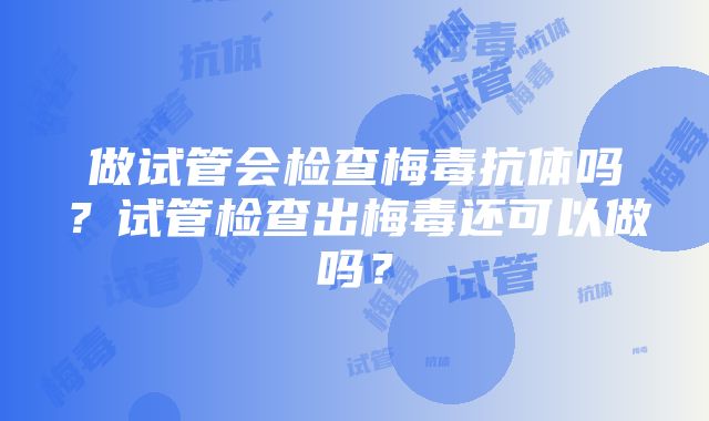 做试管会检查梅毒抗体吗？试管检查出梅毒还可以做吗？