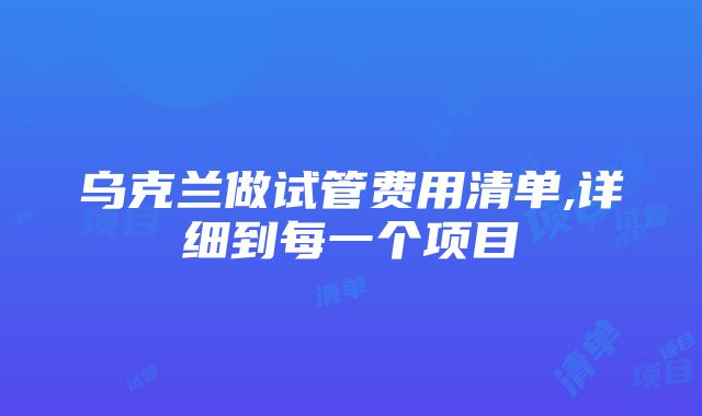 乌克兰做试管费用清单,详细到每一个项目