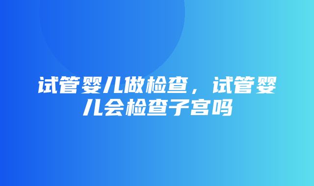 试管婴儿做检查，试管婴儿会检查子宫吗