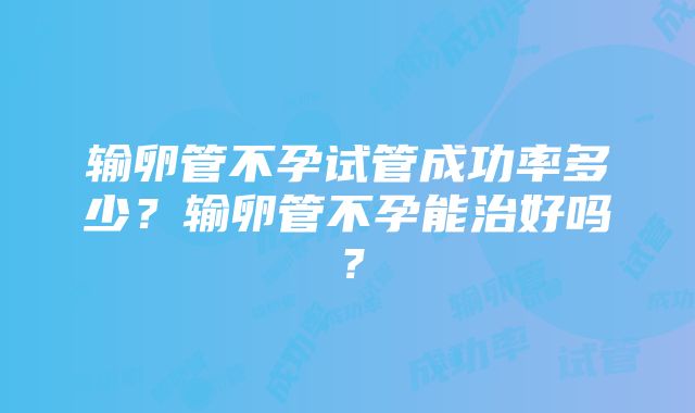 输卵管不孕试管成功率多少？输卵管不孕能治好吗？