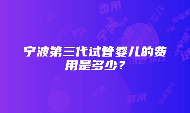 宁波第三代试管婴儿的费用是多少？