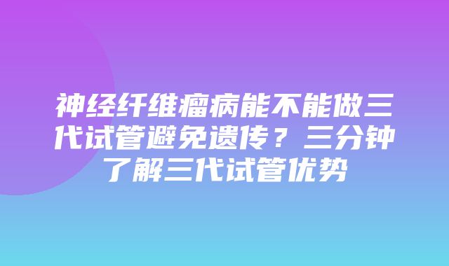 神经纤维瘤病能不能做三代试管避免遗传？三分钟了解三代试管优势