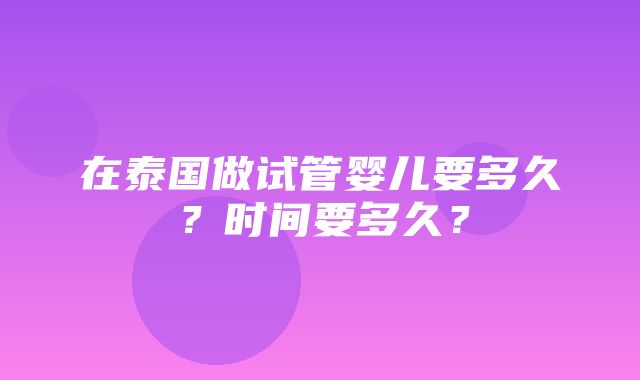 在泰国做试管婴儿要多久？时间要多久？