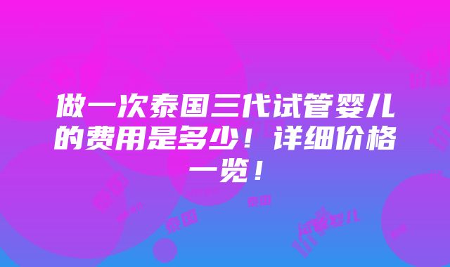 做一次泰国三代试管婴儿的费用是多少！详细价格一览！