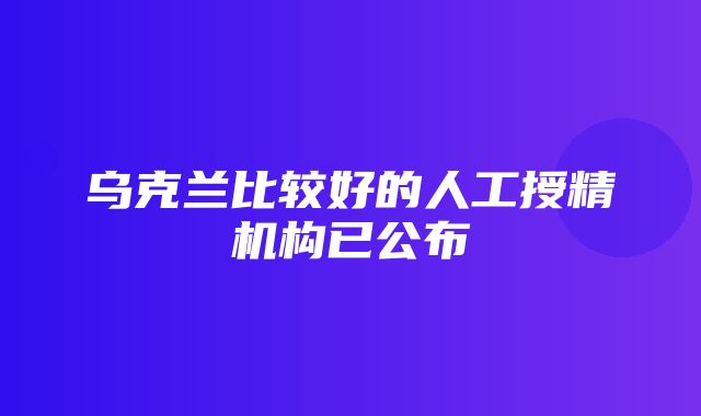 乌克兰比较好的人工授精机构已公布