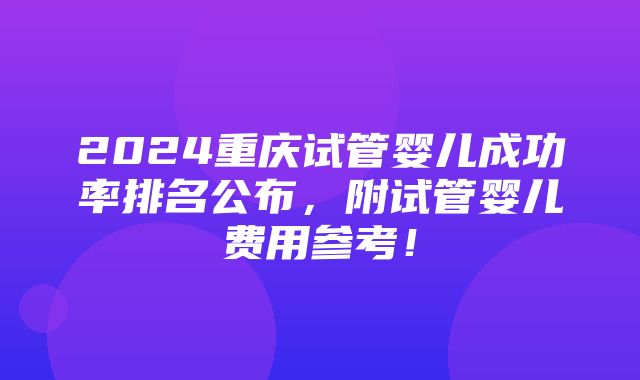 2024重庆试管婴儿成功率排名公布，附试管婴儿费用参考！