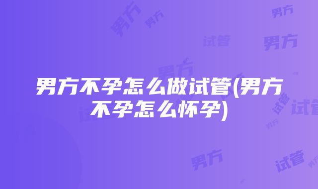 男方不孕怎么做试管(男方不孕怎么怀孕)