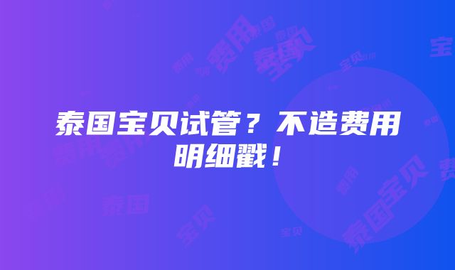 泰国宝贝试管？不造费用明细戳！