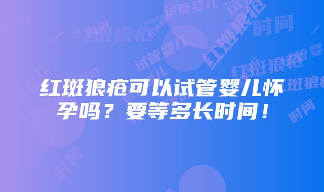 红斑狼疮可以试管婴儿怀孕吗？要等多长时间！