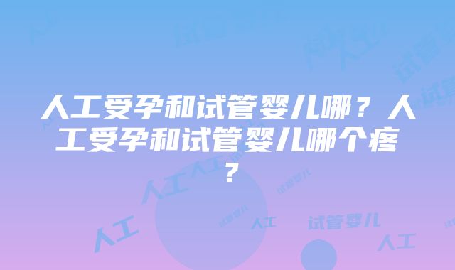 人工受孕和试管婴儿哪？人工受孕和试管婴儿哪个疼？