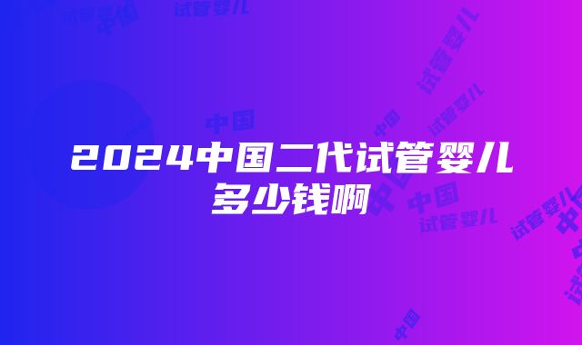 2024中国二代试管婴儿多少钱啊