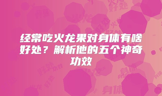 经常吃火龙果对身体有啥好处？解析他的五个神奇功效