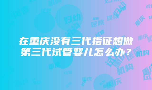 在重庆没有三代指征想做第三代试管婴儿怎么办？