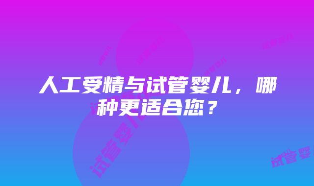 人工受精与试管婴儿，哪种更适合您？