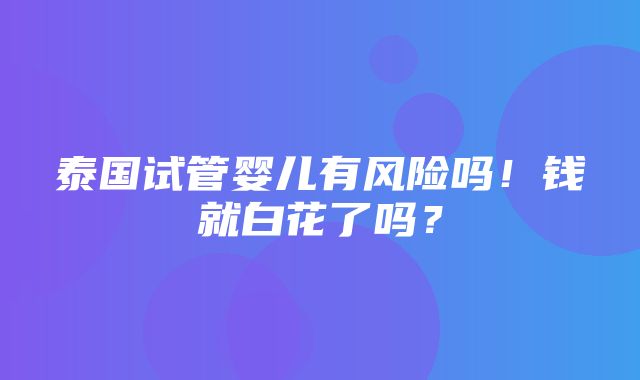 泰国试管婴儿有风险吗！钱就白花了吗？