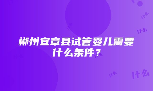 郴州宜章县试管婴儿需要什么条件？