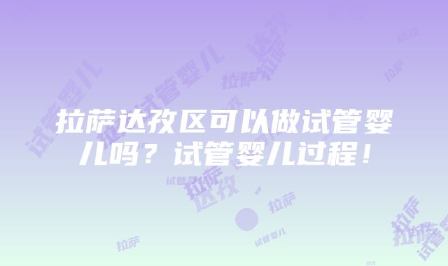 拉萨达孜区可以做试管婴儿吗？试管婴儿过程！