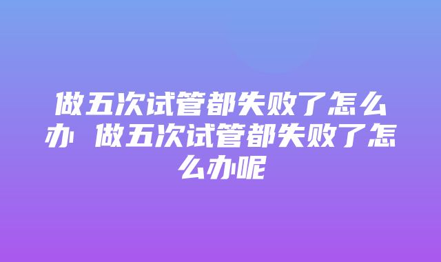 做五次试管都失败了怎么办 做五次试管都失败了怎么办呢