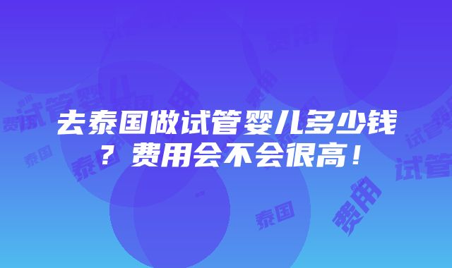 去泰国做试管婴儿多少钱？费用会不会很高！