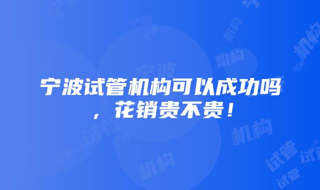 宁波试管机构可以成功吗，花销贵不贵！