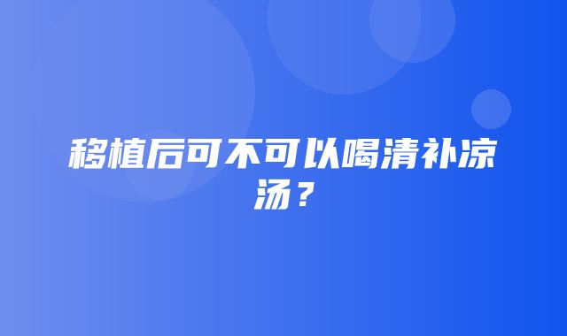 移植后可不可以喝清补凉汤？