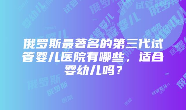 俄罗斯最著名的第三代试管婴儿医院有哪些，适合婴幼儿吗？