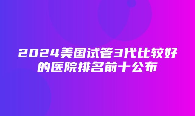 2024美国试管3代比较好的医院排名前十公布