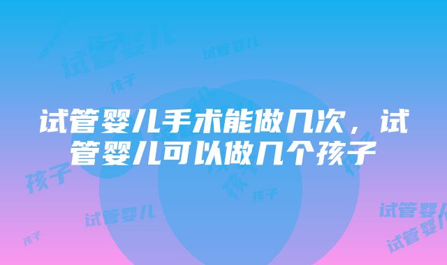 试管婴儿手术能做几次，试管婴儿可以做几个孩子