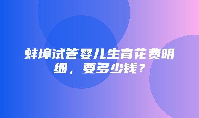 蚌埠试管婴儿生育花费明细，要多少钱？