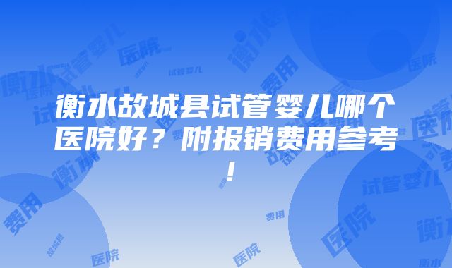 衡水故城县试管婴儿哪个医院好？附报销费用参考！