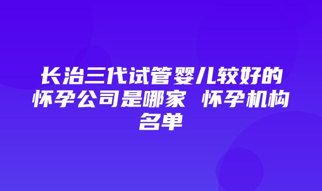 长治三代试管婴儿较好的怀孕公司是哪家 怀孕机构名单