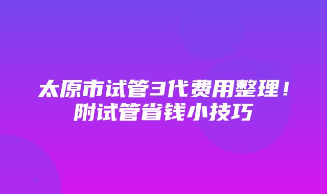 太原市试管3代费用整理！附试管省钱小技巧