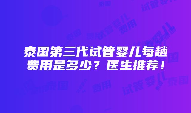 泰国第三代试管婴儿每趟费用是多少？医生推荐！