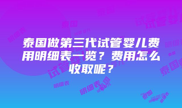 泰国做第三代试管婴儿费用明细表一览？费用怎么收取呢？