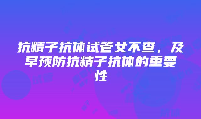 抗精子抗体试管女不查，及早预防抗精子抗体的重要性