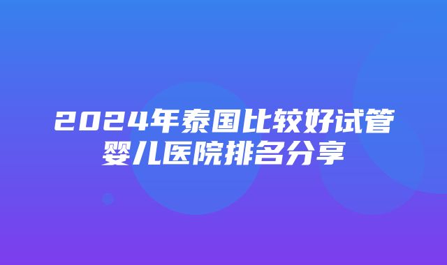 2024年泰国比较好试管婴儿医院排名分享