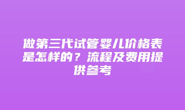 做第三代试管婴儿价格表是怎样的？流程及费用提供参考