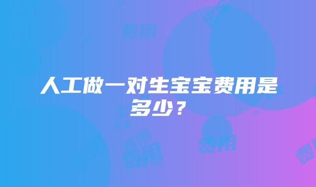 人工做一对生宝宝费用是多少？