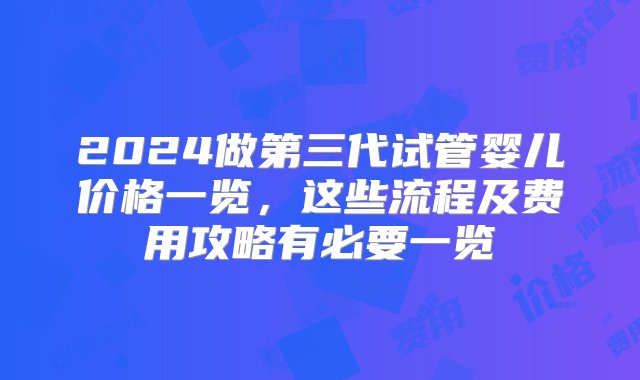 2024做第三代试管婴儿价格一览，这些流程及费用攻略有必要一览