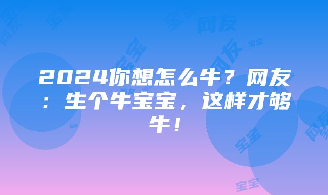 2024你想怎么牛？网友：生个牛宝宝，这样才够牛！