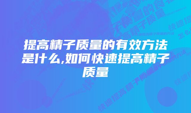 提高精子质量的有效方法是什么,如何快速提高精子质量