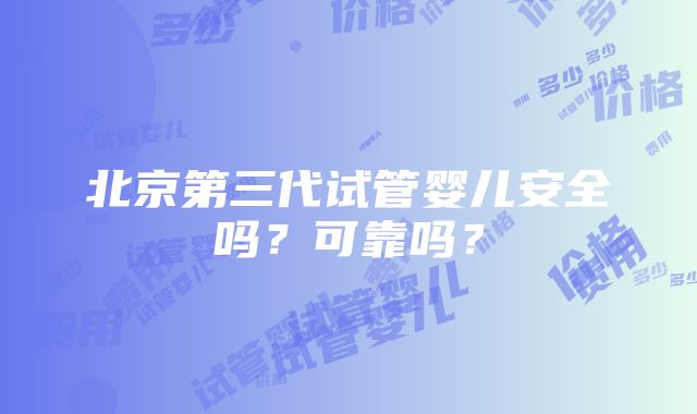 北京第三代试管婴儿安全吗？可靠吗？