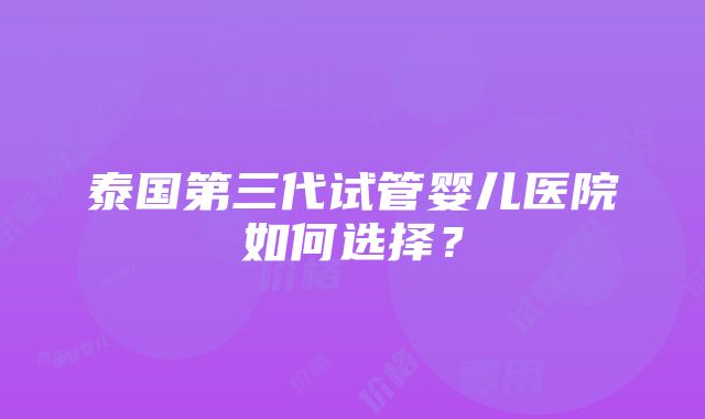 泰国第三代试管婴儿医院如何选择？